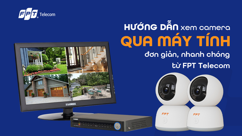 Hướng dẫn xem camera qua máy tính đơn giản, nhanh chóng từ FPT Telecom