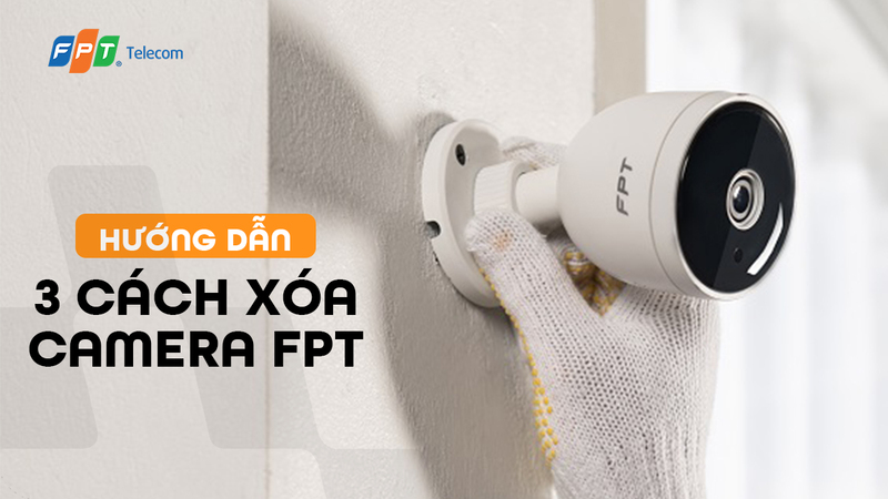 Hướng dẫn 3 cách xóa camera FPT & Lưu ý cần biết