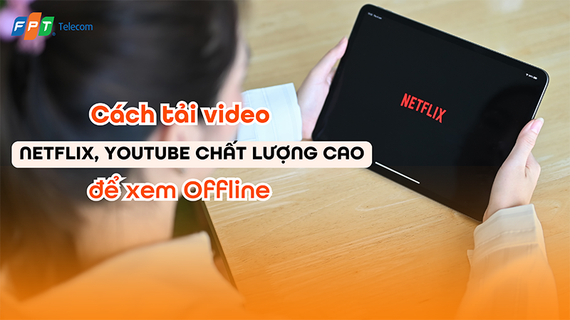 4 cách tải video Netflix, Youtube chất lượng cao để xem offline