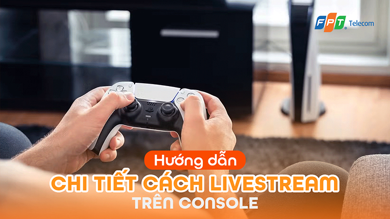Cách livestream trên Console thiết lập nhanh chỉ trong 5 phút