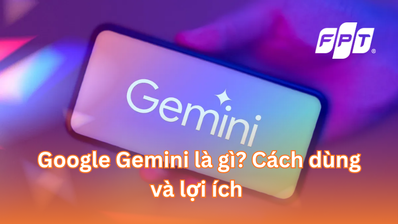 Google Gemini là gì? Cách dùng và lợi ích của công cụ AI