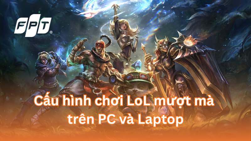 Cấu hình chơi LoL mượt mà trên PC, Laptop và hướng dẫn tối ưu hiệu năng