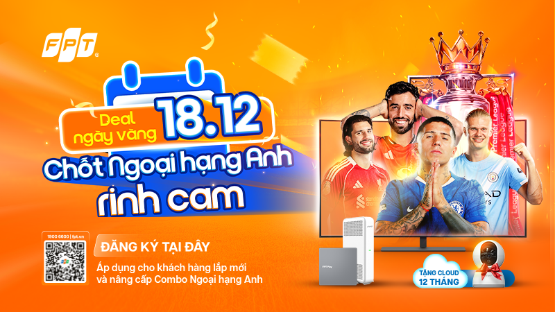 FPT ưu đ&atilde;i đặc biệt 18/12: &ldquo;Chốt Ngoại Hạng Anh, rinh Cam&rdquo;