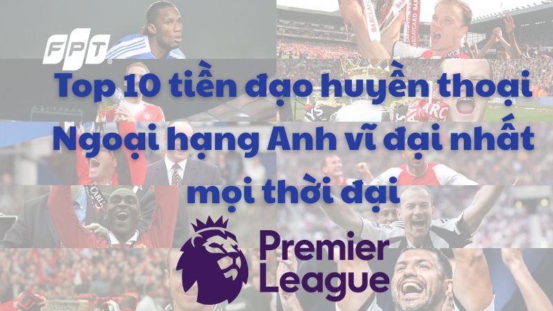 Top 10 tiền đạo huyền thoại Ngoại hạng Anh Premier League