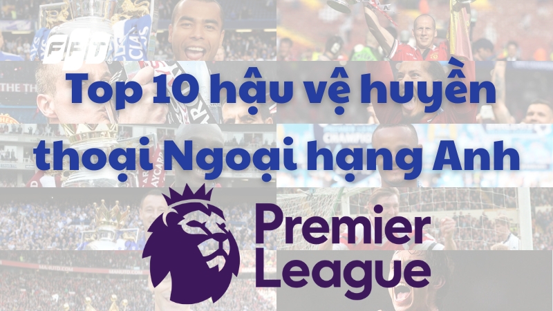Top 10 hậu vệ huyền thoại Ngoại hạng Anh Premier League