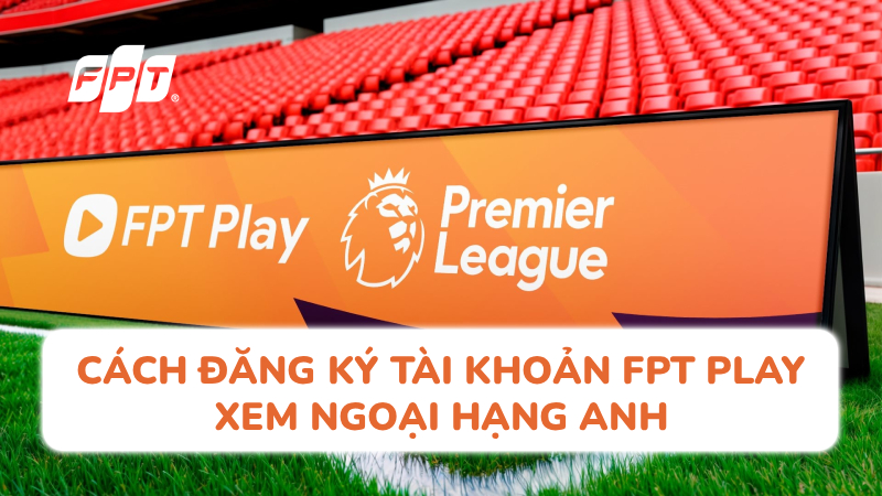 C&aacute;ch đăng k&yacute; t&agrave;i khoản FPT Play xem Ngoại Hạng Anh