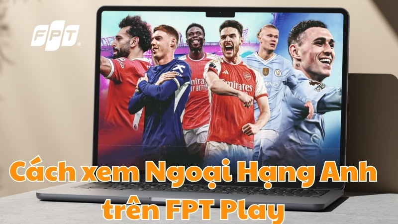 C&aacute;ch xem Ngoại Hạng Anh bằng FPT Play tr&ecirc;n mọi thiết bị