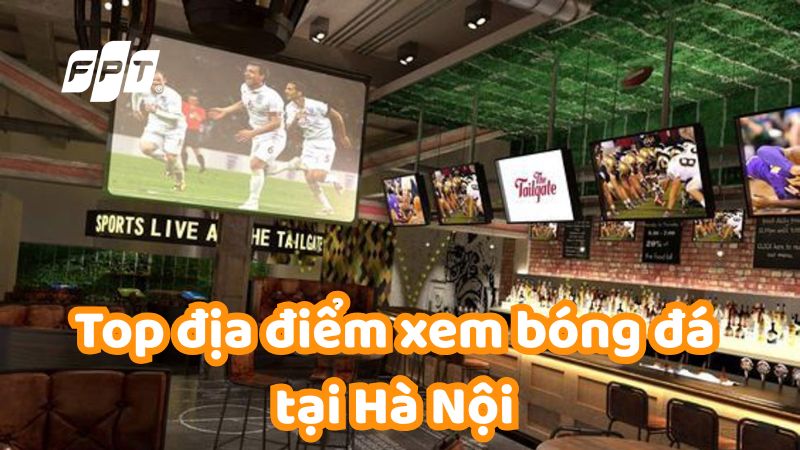 Top địa điểm, qu&aacute;n cafe xem b&oacute;ng đ&aacute; tại H&agrave; Nội s&ocirc;i động nhất