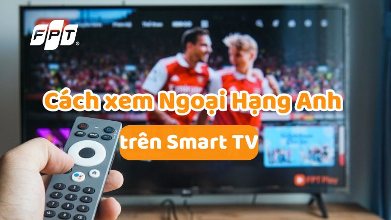 C&aacute;ch xem Ngoại Hạng Anh tr&ecirc;n Smart TV sắc n&eacute;t, mượt m&agrave; nhất