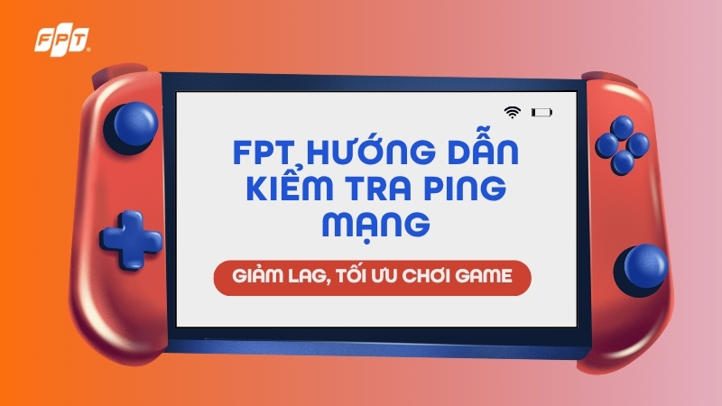 FPT hướng dẫn kiểm tra ping mạng: Giảm lag, tối ưu chơi game