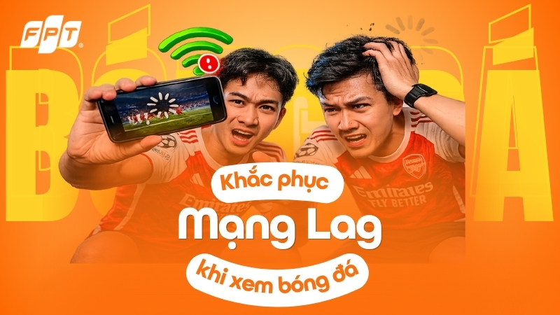 Mạng lag khi xem b&oacute;ng đ&aacute;? C&ugrave;ng FPT kh&aacute;m ph&aacute; c&aacute;ch khắc phục