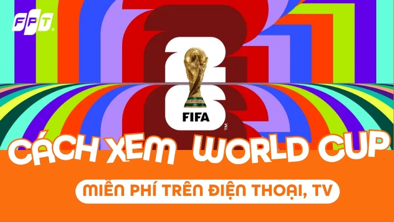 C&aacute;ch xem World Cup 2026 bản quyền tr&ecirc;n điện thoại, TV