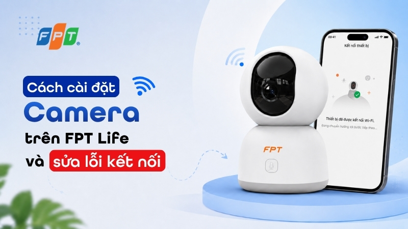 C&aacute;ch c&agrave;i đặt camera tr&ecirc;n FPT Life v&agrave; sửa lỗi kết nối