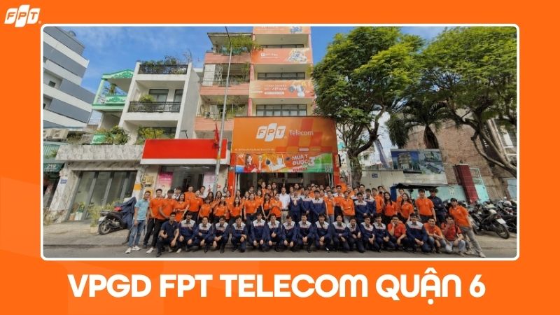 VPGD FPT Telecom Quận 6 ở đ&acirc;u? Cập nhật địa chỉ, giờ l&agrave;m việc