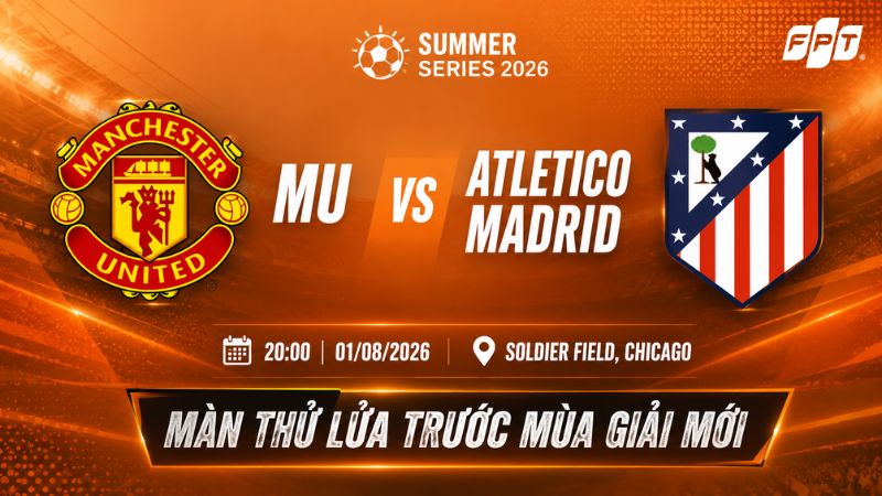 Nhận định MU vs Atletico Madrid (20:00 ng&agrave;y 1/8): Thử lửa trước m&ugrave;a giải