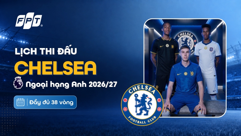 Lịch thi đấu Chelsea tại Premier League 2026/27 mới nhất