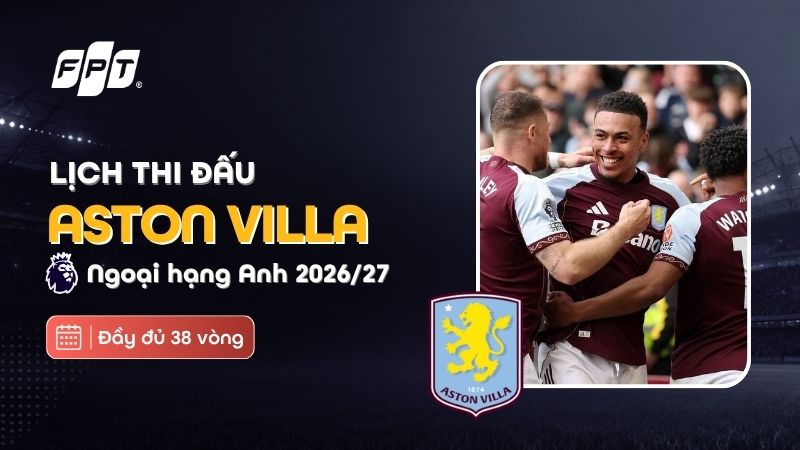 Lịch thi đấu Aston Villa tại Premier League 2026/27 mới nhất