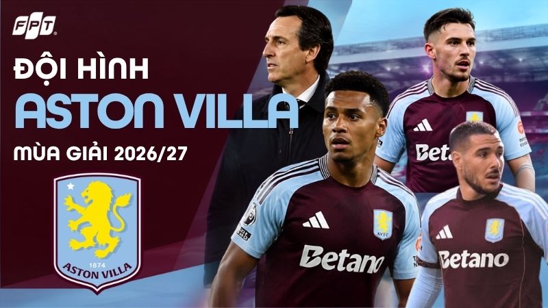 Đội h&igrave;nh Aston Villa m&ugrave;a giải 2026/27: Danh s&aacute;ch mới nhất
