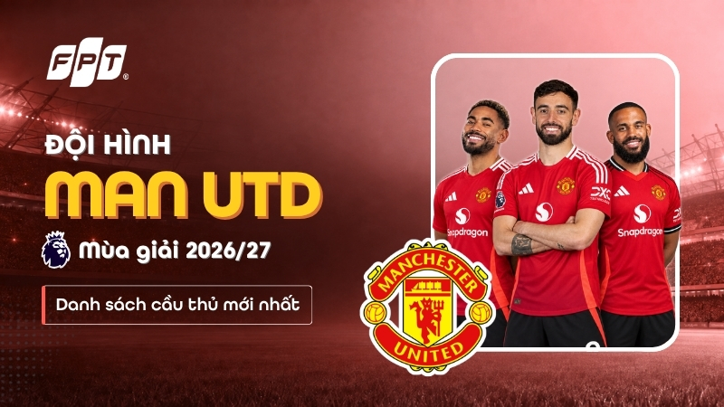 Đội h&igrave;nh Manchester United 2026/27: Cầu thủ, số &aacute;o mới nhất