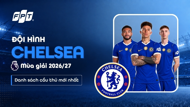 Đội h&igrave;nh Chelsea m&ugrave;a 2026/27: Danh s&aacute;ch cầu thủ mới nhất