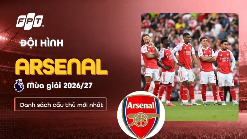 Đội h&igrave;nh Arsenal m&ugrave;a giải 2026/27: Danh s&aacute;ch cầu thủ đầy đủ
