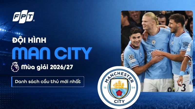 Đội h&igrave;nh Man City 2026/27: Danh s&aacute;ch cầu thủ mới nhất