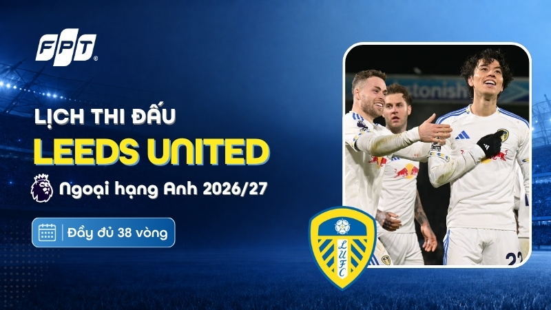 Lịch thi đấu Leeds United tại Ngoại hạng Anh 2026/27 mới nhất