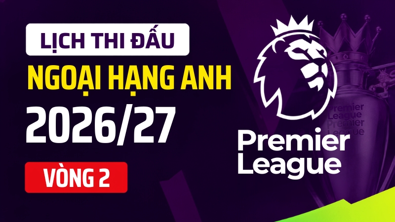 Lịch thi đấu Ngoại hạng Anh v&ograve;ng 2 m&ugrave;a 2026/27: Những trận đ&aacute;ng ch&uacute; &yacute;