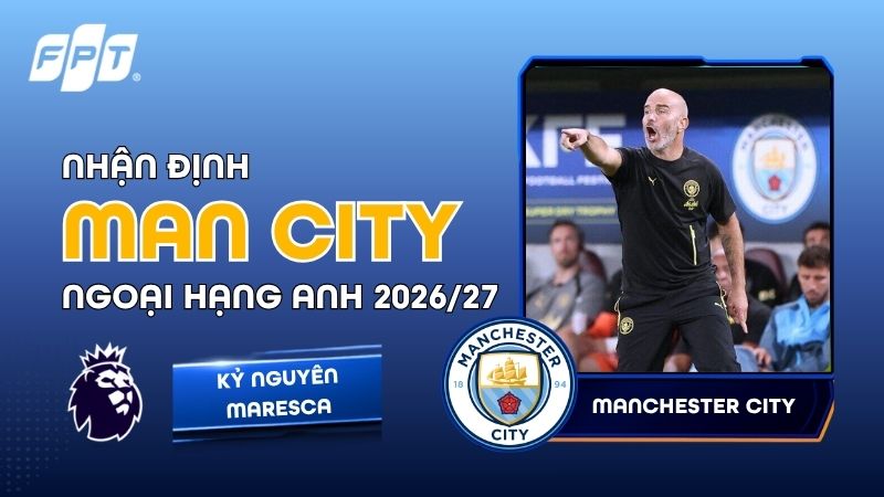 Nhận định Man City Ngoại hạng Anh 2026/27: Kỷ nguy&ecirc;n Maresca