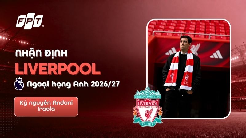Nhận định Liverpool Ngoại hạng Anh 2026/27: Kỷ nguy&ecirc;n Iraola