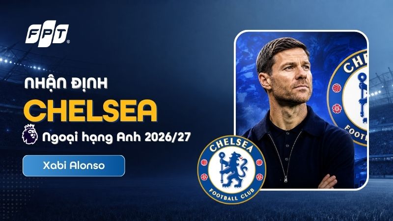 Nhận định Chelsea Ngoại hạng Anh 2026/27: Triều đại Alonso
