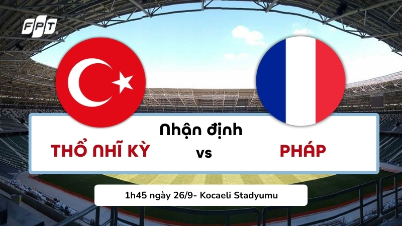 Nhận định Thổ Nhĩ Kỳ vs Ph&aacute;p 1h45 ng&agrave;y 26/9: Mở m&agrave;n kỷ nguy&ecirc;n Zidane