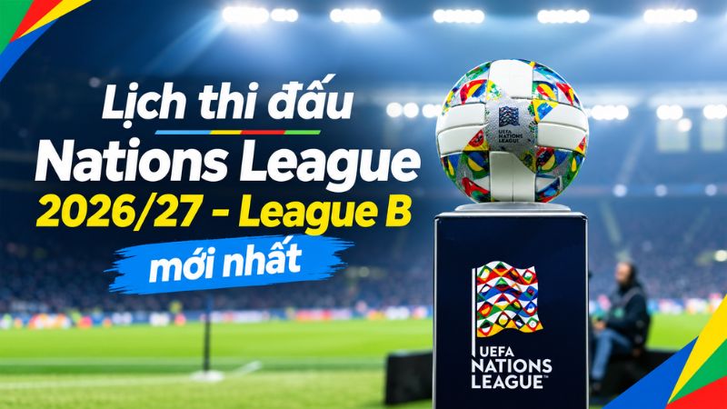Lịch thi đấu Nations League 2026/27 - League B mới nhất