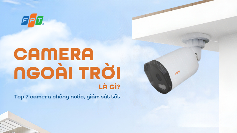 Camera ngo&agrave;i trời l&agrave; g&igrave;? Top 7 camera kh&aacute;ng nước, gi&aacute;m s&aacute;t tốt