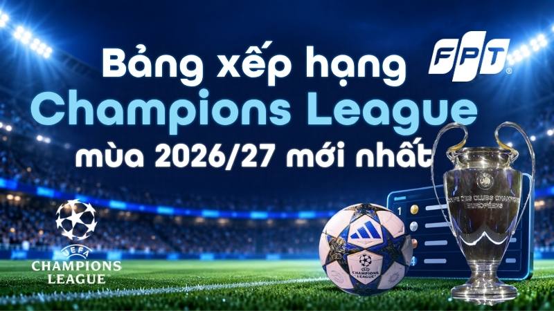 Bảng xếp hạng Champions League m&ugrave;a 2026/27 mới nhất
