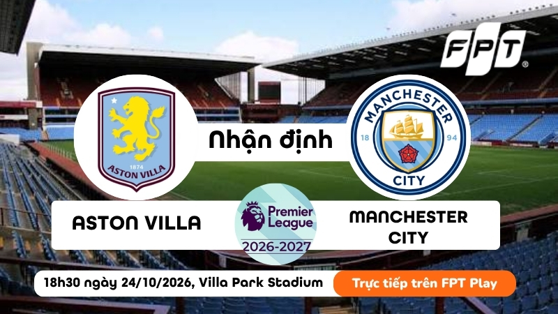 Nhận định Aston Villa vs Man City l&uacute;c 18h30 ng&agrave;y 24/10: Đại chiến kh&oacute; lường!