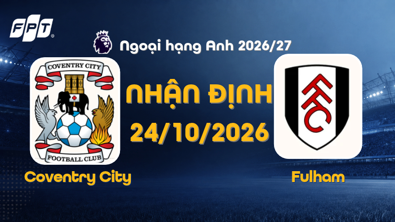 Nhận định b&oacute;ng đ&aacute; Coventry City vs Fulham, 21h00 ng&agrave;y 24/10/2026