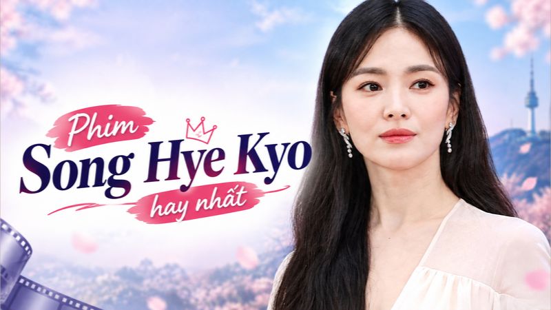 Top 8 phim Song Hye Kyo hay nhất, gắn liền với tên tuổi