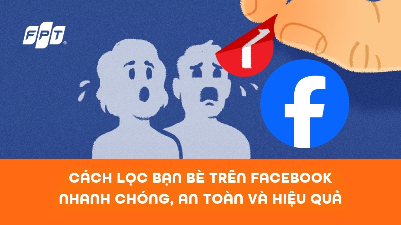 Cách lọc bạn bè trên Facebook nhanh chóng, an toàn, hiệu quả